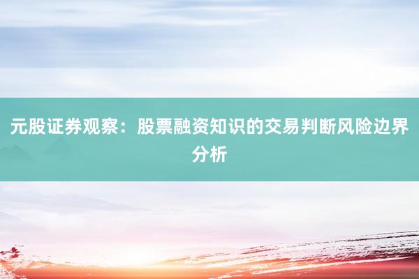 元股证券观察:股票融资知识的交易判断风险边界分析