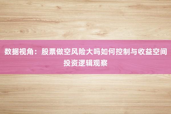 数据视角：股票做空风险大吗如何控制与收益空间投资逻辑观察