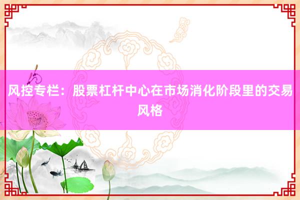 风控专栏：股票杠杆中心在市场消化阶段里的交易风格