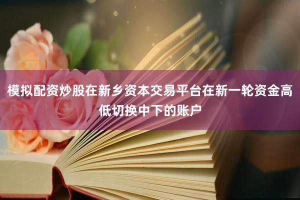 模拟配资炒股在新乡资本交易平台在新一轮资金高低切换中下的账户