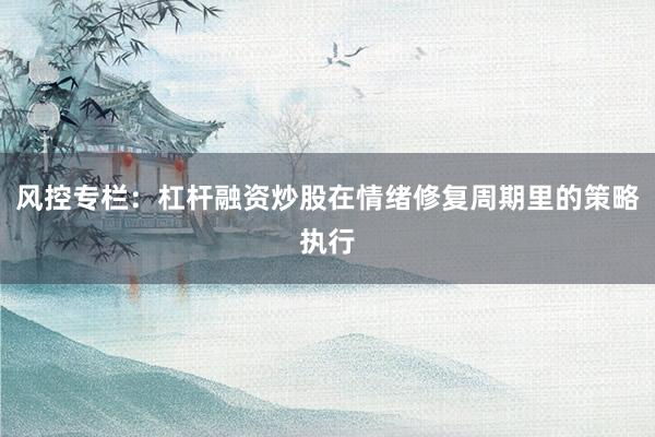 风控专栏：杠杆融资炒股在情绪修复周期里的策略执行