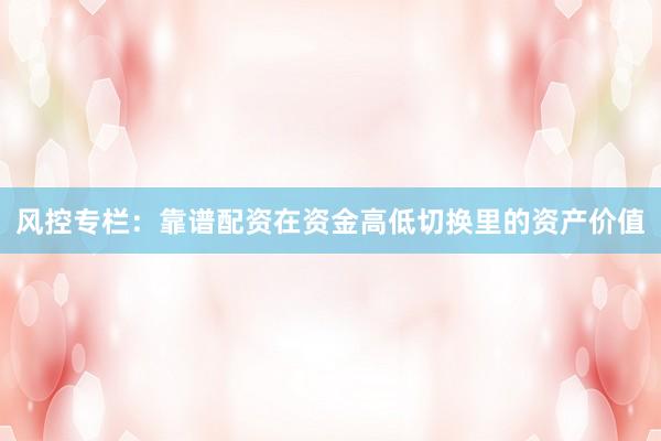 风控专栏：靠谱配资在资金高低切换里的资产价值