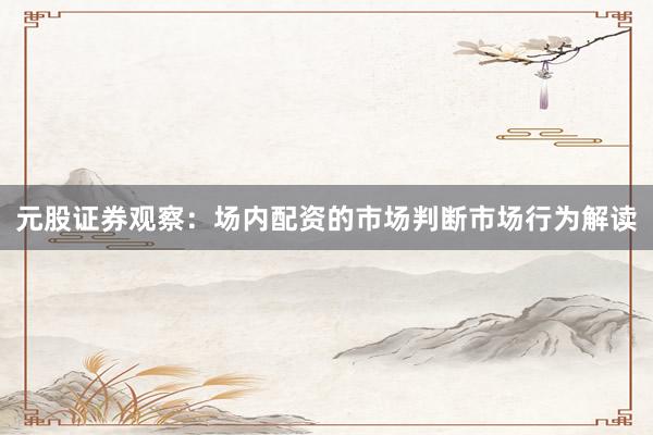 元股证券观察：场内配资的市场判断市场行为解读