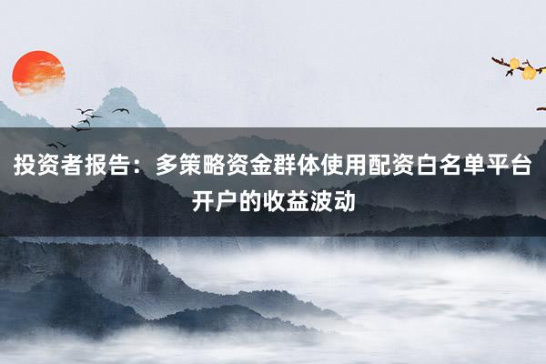 投资者报告:多策略资金群体使用配资白名单平台开户的收益波动