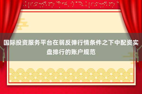 国际投资服务平台在弱反弹行情条件之下中配资实盘排行的账户规范