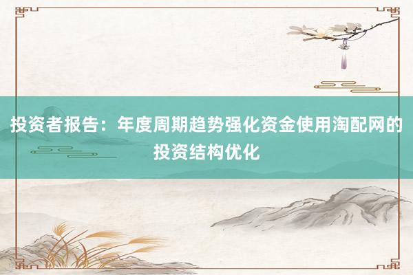 投资者报告：年度周期趋势强化资金使用淘配网的投资结构优化