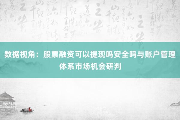 数据视角：股票融资可以提现吗安全吗与账户管理体系市场机会研判
