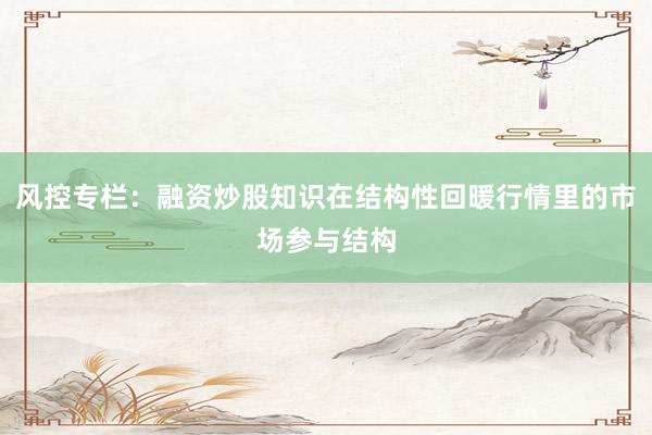 风控专栏：融资炒股知识在结构性回暖行情里的市场参与结构