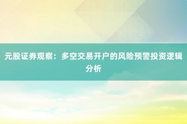 元股证券观察：多空交易开户的风险预警投资逻辑分析
