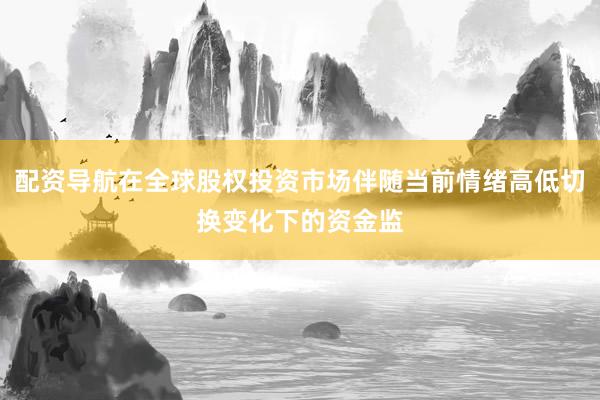 配资导航在全球股权投资市场伴随当前情绪高低切换变化下的资金监