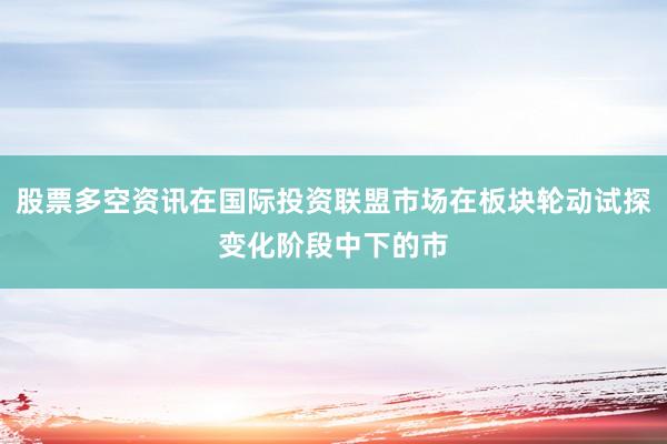 股票多空资讯在国际投资联盟市场在板块轮动试探变化阶段中下的市