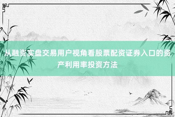 从融资实盘交易用户视角看股票配资证券入口的资产利用率投资方法