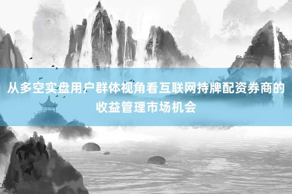 从多空实盘用户群体视角看互联网持牌配资券商的收益管理市场机会