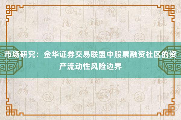 市场研究：金华证券交易联盟中股票融资社区的资产流动性风险边界