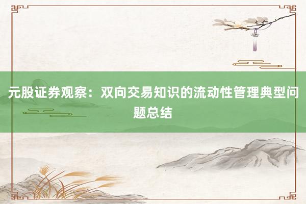 元股证券观察：双向交易知识的流动性管理典型问题总结