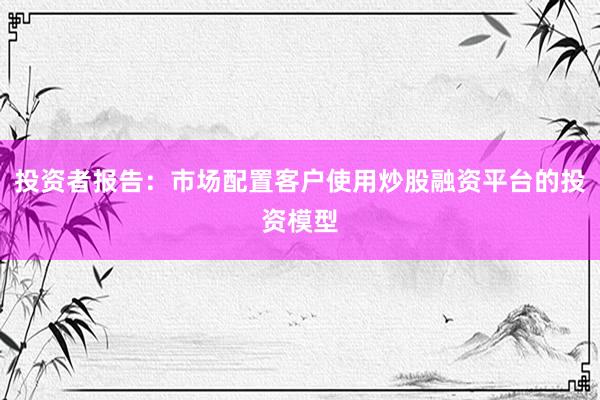 投资者报告：市场配置客户使用炒股融资平台的投资模型