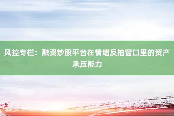 风控专栏：融资炒股平台在情绪反抽窗口里的资产承压能力