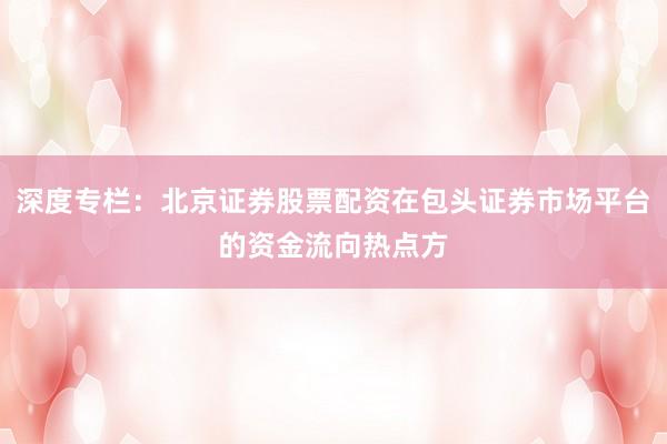 深度专栏：北京证券股票配资在包头证券市场平台的资金流向热点方