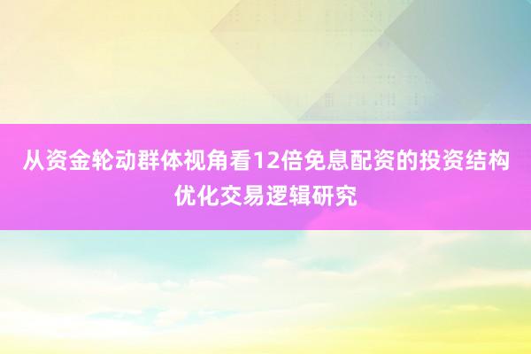 从资金轮动群体视角看12倍免息配资的投资结构优化交易逻辑研究