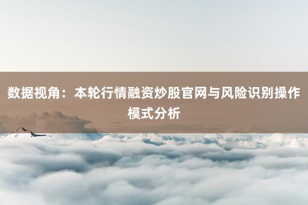 数据视角：本轮行情融资炒股官网与风险识别操作模式分析
