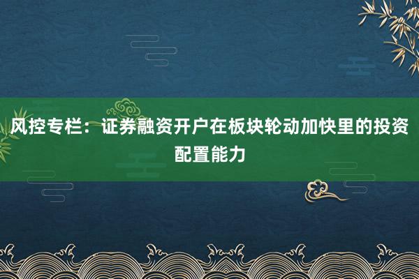 风控专栏：证券融资开户在板块轮动加快里的投资配置能力
