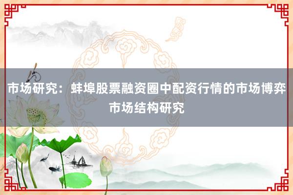 市场研究:蚌埠股票融资圈中配资行情的市场博弈市场结构研究