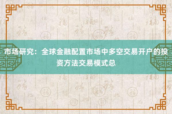 市场研究:全球金融配置市场中多空交易开户的投资方法交易模式总