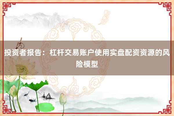 投资者报告：杠杆交易账户使用实盘配资资源的风险模型