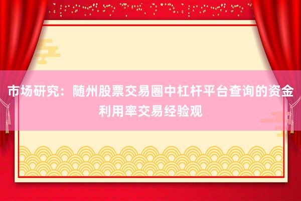 市场研究：随州股票交易圈中杠杆平台查询的资金利用率交易经验观