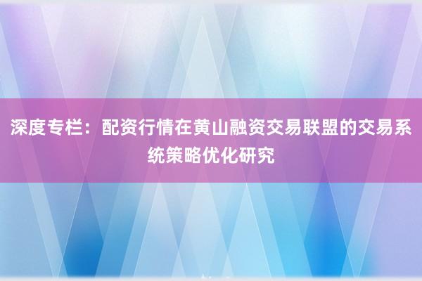 深度专栏：配资行情在黄山融资交易联盟的交易系统策略优化研究