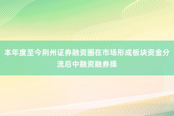 本年度至今荆州证券融资圈在市场形成板块资金分流后中融资融券操