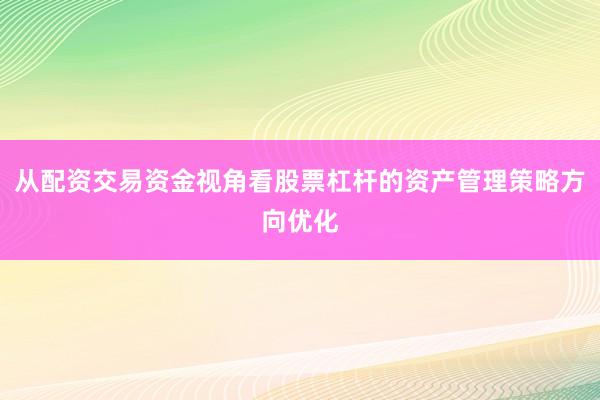 从配资交易资金视角看股票杠杆的资产管理策略方向优化