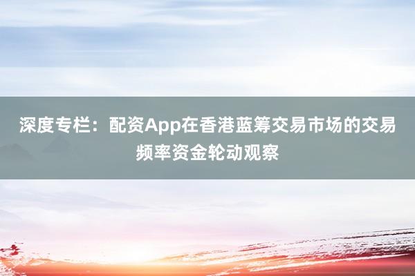 深度专栏：配资App在香港蓝筹交易市场的交易频率资金轮动观察
