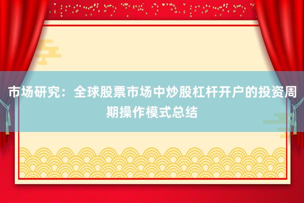 市场研究：全球股票市场中炒股杠杆开户的投资周期操作模式总结