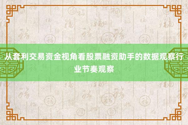 从套利交易资金视角看股票融资助手的数据观察行业节奏观察