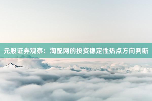 元股证券观察：淘配网的投资稳定性热点方向判断