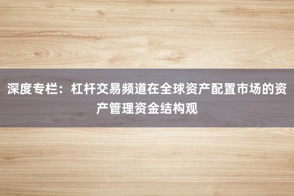 深度专栏：杠杆交易频道在全球资产配置市场的资产管理资金结构观
