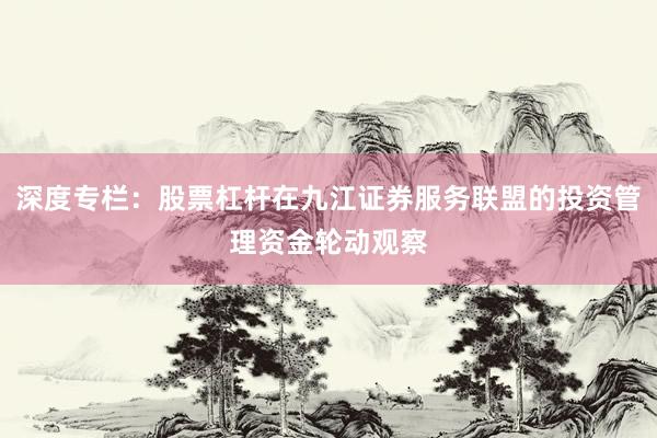 深度专栏：股票杠杆在九江证券服务联盟的投资管理资金轮动观察