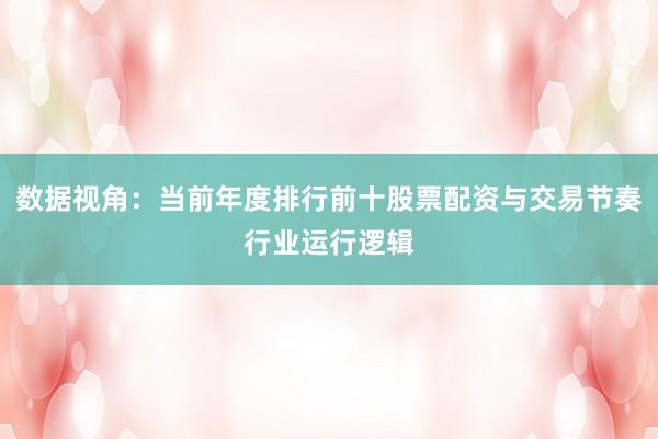 数据视角：当前年度排行前十股票配资与交易节奏行业运行逻辑