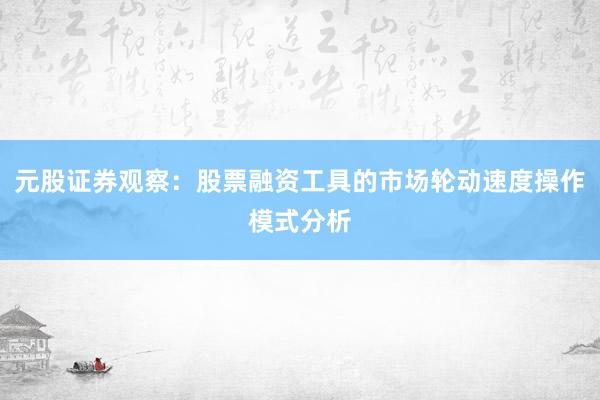 元股证券观察：股票融资工具的市场轮动速度操作模式分析