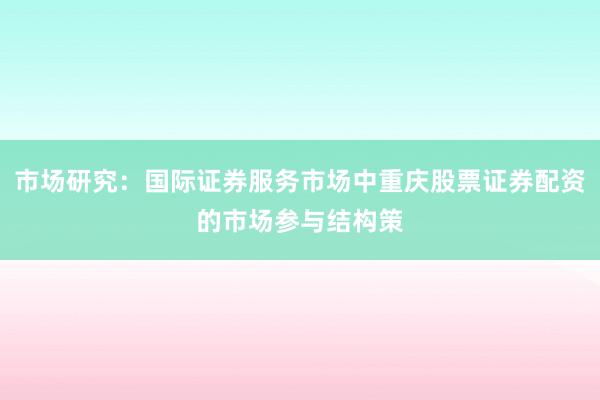 市场研究：国际证券服务市场中重庆股票证券配资的市场参与结构策