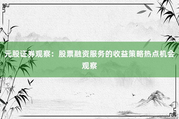 元股证券观察：股票融资服务的收益策略热点机会观察