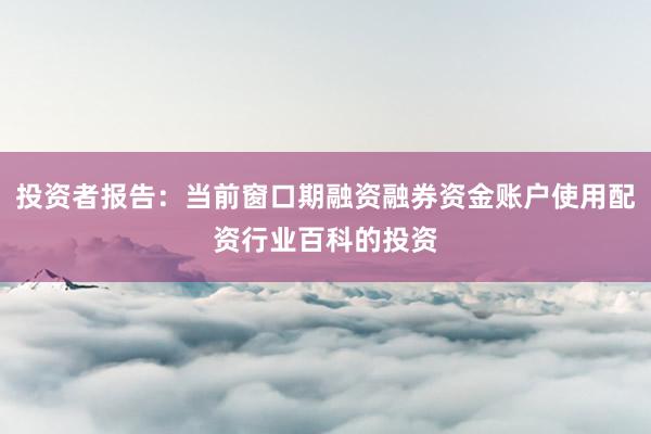 投资者报告：当前窗口期融资融券资金账户使用配资行业百科的投资