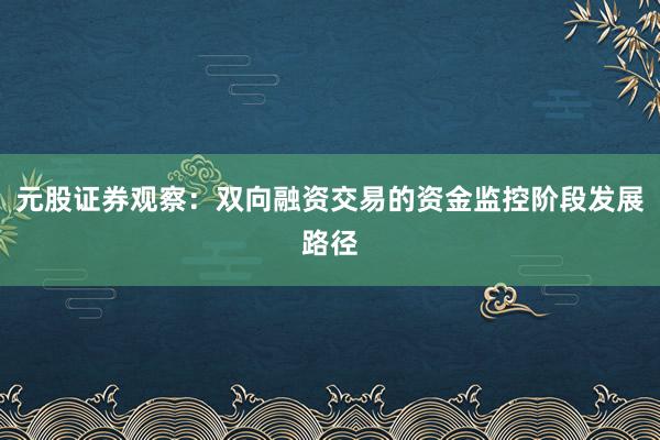 元股证券观察：双向融资交易的资金监控阶段发展路径