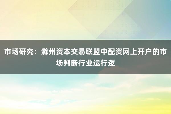 市场研究：滁州资本交易联盟中配资网上开户的市场判断行业运行逻