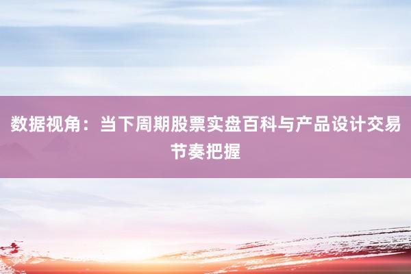 数据视角：当下周期股票实盘百科与产品设计交易节奏把握