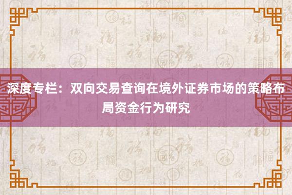 深度专栏：双向交易查询在境外证券市场的策略布局资金行为研究