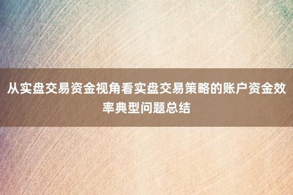 从实盘交易资金视角看实盘交易策略的账户资金效率典型问题总结