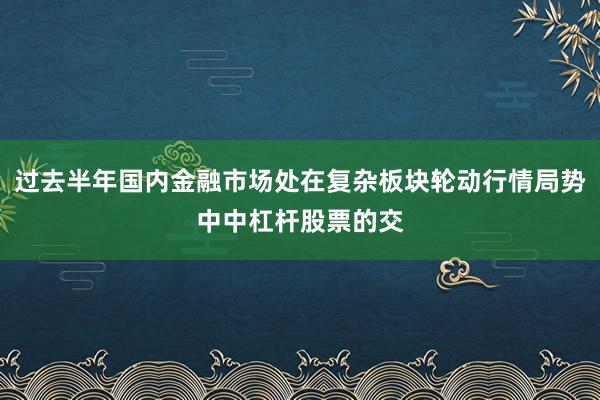 过去半年国内金融市场处在复杂板块轮动行情局势中中杠杆股票的交