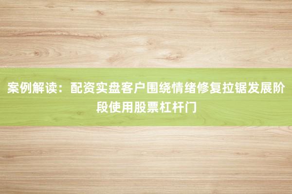 案例解读：配资实盘客户围绕情绪修复拉锯发展阶段使用股票杠杆门